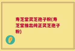 寿芝堂灵芝孢子粉(寿芝堂推出纯正灵芝孢子粉)