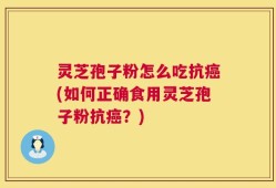 灵芝孢子粉怎么吃抗癌(如何正确食用灵芝孢子粉抗癌？)