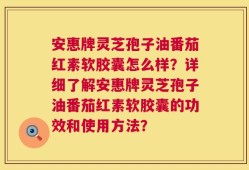 安惠牌灵芝孢子油番茄红素软胶囊怎么样？详细了解安惠牌灵芝孢子油番茄红素软胶囊的功效和使用方法？