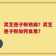 灵芝孢子粉初级？灵芝孢子粉如何食用？