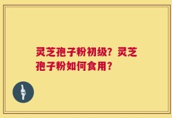 灵芝孢子粉初级？灵芝孢子粉如何食用？