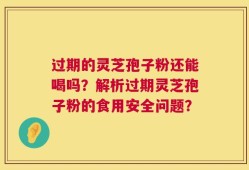 过期的灵芝孢子粉还能喝吗？解析过期灵芝孢子粉的食用安全问题？