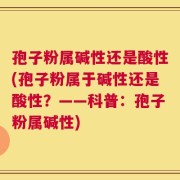 孢子粉属碱性还是酸性(孢子粉属于碱性还是酸性？——科普：孢子粉属碱性)
