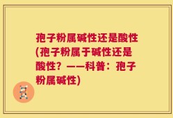 孢子粉属碱性还是酸性(孢子粉属于碱性还是酸性？——科普：孢子粉属碱性)