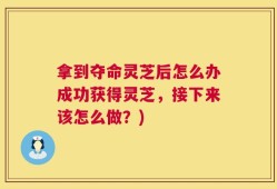 拿到夺命灵芝后怎么办成功获得灵芝，接下来该怎么做？)
