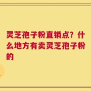 灵芝孢子粉直销点？什么地方有卖灵芝孢子粉的