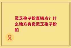 灵芝孢子粉直销点？什么地方有卖灵芝孢子粉的