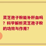 灵芝孢子粉能补肝血吗？科学解析灵芝孢子粉的功效与作用？