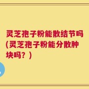 灵芝孢子粉能散结节吗(灵芝孢子粉能分散肿块吗？)