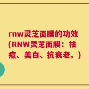 rnw灵芝面膜的功效(RNW灵芝面膜：祛痘、美白、抗衰老。)
