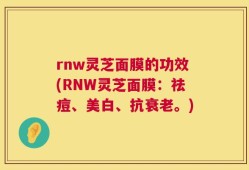 rnw灵芝面膜的功效(RNW灵芝面膜：祛痘、美白、抗衰老。)