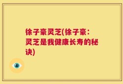 徐子豪灵芝(徐子豪：灵芝是我健康长寿的秘诀)