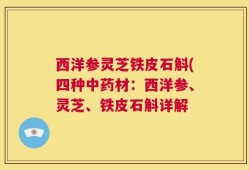西洋参灵芝铁皮石斛(四种中药材：西洋参、灵芝、铁皮石斛详解