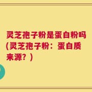 灵芝孢子粉是蛋白粉吗(灵芝孢子粉：蛋白质来源？)