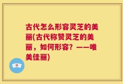 古代怎么形容灵芝的美丽(古代称赞灵芝的美丽，如何形容？——唯美佳丽)