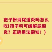 孢子粉消尿道炎吗怎么吃(孢子粉可缓解尿道炎？正确用法需知！)