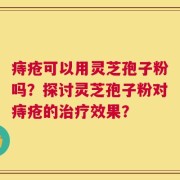 痔疮可以用灵芝孢子粉吗？探讨灵芝孢子粉对痔疮的治疗效果？