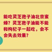 能吃灵芝孢子油北京蜜蜂？灵芝孢子油能不能和枸杞子一起吃，会不会失去效果？