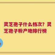 灵芝孢子什么档次？灵芝孢子粉产地排行榜