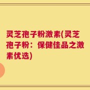 灵芝孢子粉激素(灵芝孢子粉：保健佳品之激素优选)