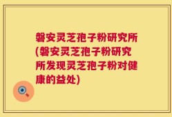 磐安灵芝孢子粉研究所(磐安灵芝孢子粉研究所发现灵芝孢子粉对健康的益处)