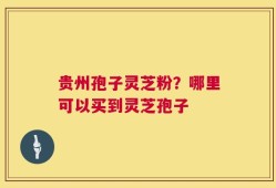 贵州孢子灵芝粉？哪里可以买到灵芝孢子