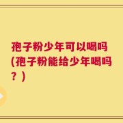 孢子粉少年可以喝吗 (孢子粉能给少年喝吗？)