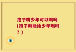 孢子粉少年可以喝吗 (孢子粉能给少年喝吗？)