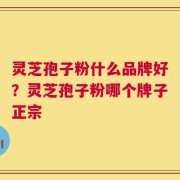 灵芝孢子粉什么品牌好？灵芝孢子粉哪个牌子正宗