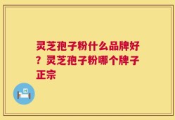 灵芝孢子粉什么品牌好？灵芝孢子粉哪个牌子正宗