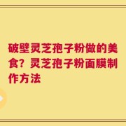 破壁灵芝孢子粉做的美食？灵芝孢子粉面膜制作方法