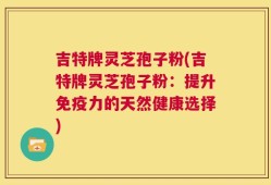 吉特牌灵芝孢子粉(吉特牌灵芝孢子粉：提升免疫力的天然健康选择)