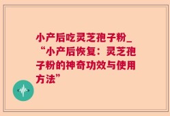 小产后吃灵芝孢子粉_“小产后恢复：灵芝孢子粉的神奇功效与使用方法”