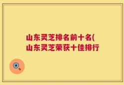 山东灵芝排名前十名(山东灵芝荣获十佳排行