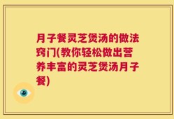 月子餐灵芝煲汤的做法窍门(教你轻松做出营养丰富的灵芝煲汤月子餐)