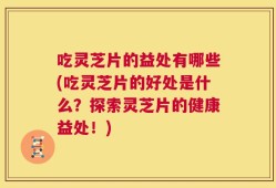 吃灵芝片的益处有哪些(吃灵芝片的好处是什么？探索灵芝片的健康益处！)