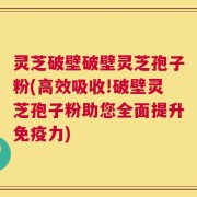 灵芝破壁破壁灵芝孢子粉(高效吸收!破壁灵芝孢子粉助您全面提升免疫力)