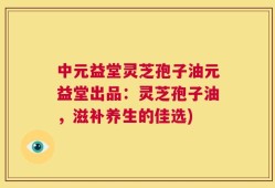 中元益堂灵芝孢子油元益堂出品：灵芝孢子油，滋补养生的佳选)
