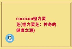 cococon怪力灵芝(怪力灵芝：神奇的健康之源)