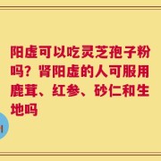 阳虚可以吃灵芝孢子粉吗？肾阳虚的人可服用鹿茸、红参、砂仁和生地吗