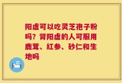 阳虚可以吃灵芝孢子粉吗？肾阳虚的人可服用鹿茸、红参、砂仁和生地吗