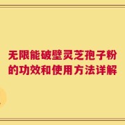 无限能破壁灵芝孢子粉的功效和使用方法详解