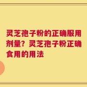 灵芝孢子粉的正确服用剂量？灵芝孢子粉正确食用的用法