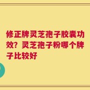 修正牌灵芝孢子胶囊功效？灵芝孢子粉哪个牌子比较好