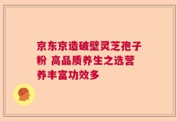 京东京造破壁灵芝孢子粉 高品质养生之选营养丰富功效多