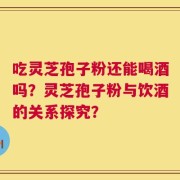 吃灵芝孢子粉还能喝酒吗？灵芝孢子粉与饮酒的关系探究？