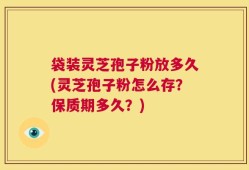 袋装灵芝孢子粉放多久(灵芝孢子粉怎么存？保质期多久？)