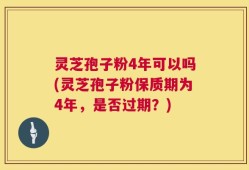 灵芝孢子粉4年可以吗(灵芝孢子粉保质期为4年，是否过期？)
