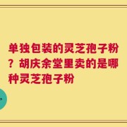 单独包装的灵芝孢子粉？胡庆余堂里卖的是哪种灵芝孢子粉