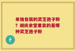 单独包装的灵芝孢子粉？胡庆余堂里卖的是哪种灵芝孢子粉